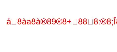 8a8898+888:8;88N88(8~88